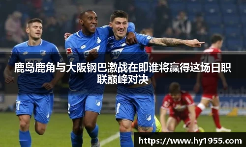 鹿岛鹿角与大阪钢巴激战在即谁将赢得这场日职联巅峰对决