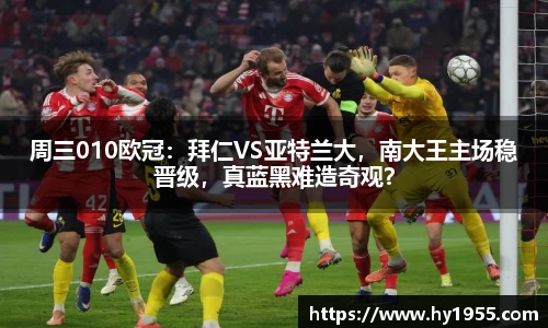 周三010欧冠：拜仁VS亚特兰大，南大王主场稳晋级，真蓝黑难造奇观？